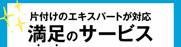 片付けのエキスパートが対応 満足のサービス
