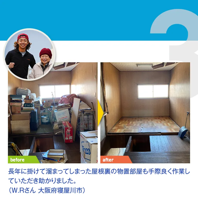 長年に掛けて溜まってしまった屋根裏の物置部屋も手際良く作業していただき助かりました。（W.Rさん 大阪府寝屋川市）